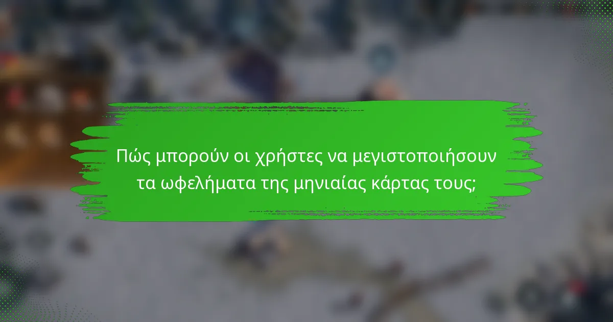 Πώς μπορούν οι χρήστες να μεγιστοποιήσουν τα ωφελήματα της μηνιαίας κάρτας τους;